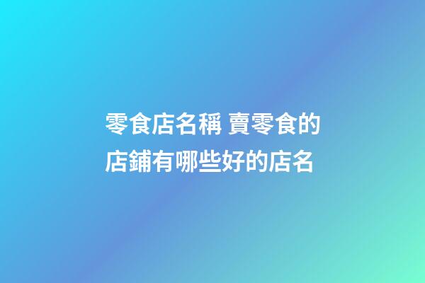 零食店名稱 賣零食的店鋪有哪些好的店名-第1張-店鋪起名-玄機派